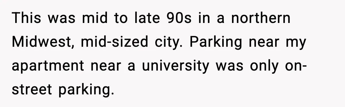 This was mid to late 90s in a northern Midwest, mid-sized city. Parking near my apartment near a university was only on-street parking.