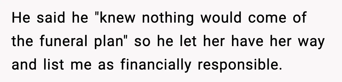 He said he "knew nothing would come of the funeral plan" so he let her have her way and list me as financially responsible.