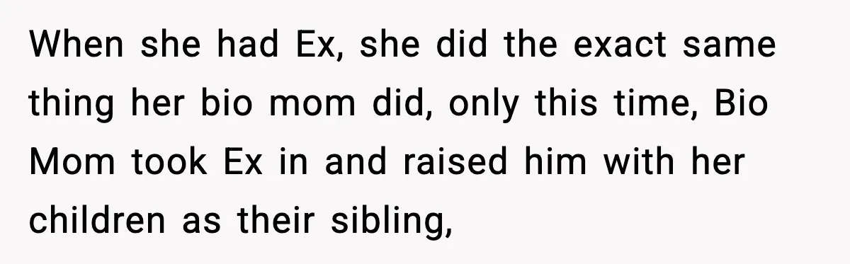 When she had Ex, she did the exact same thing her bio mom did, only this time, Bio Mom took Ex in and raised him with her children as their...