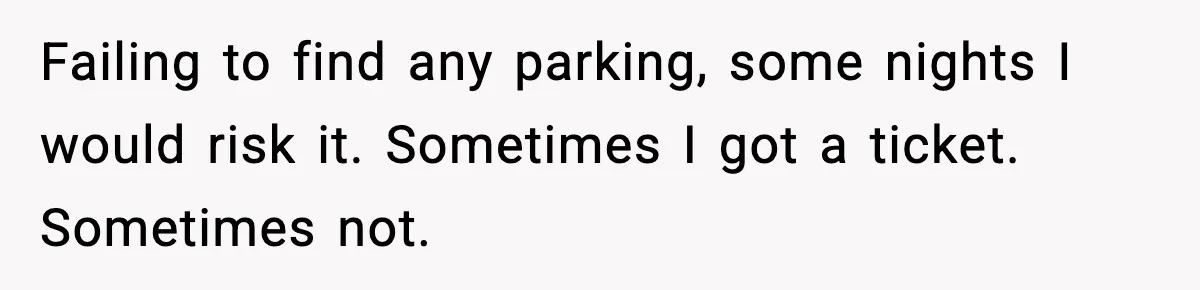 Failing to find any parking, some nights I would risk it. Sometimes I got a ticket. Sometimes not.
