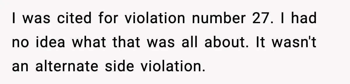 I was cited for violation number 27. I had no idea what that was all about. It wasn't an alternate side violation.