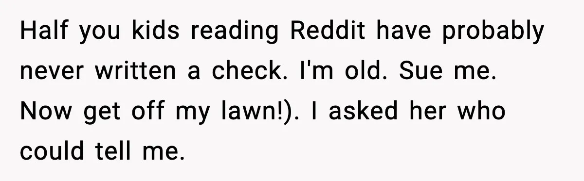 Half you kids reading Reddit have probably never written a check. I'm old. Sue me. Now get off my lawn!). I asked her who could tell me.