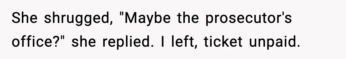 She shrugged, "Maybe the prosecutor's office?" she replied. I left, ticket unpaid.