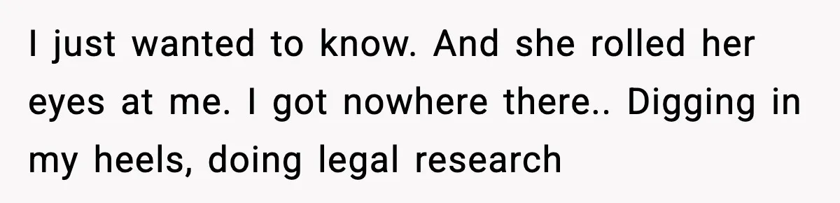 I just wanted to know. And she rolled her eyes at me. I got nowhere there.. Digging in my heels, doing legal research