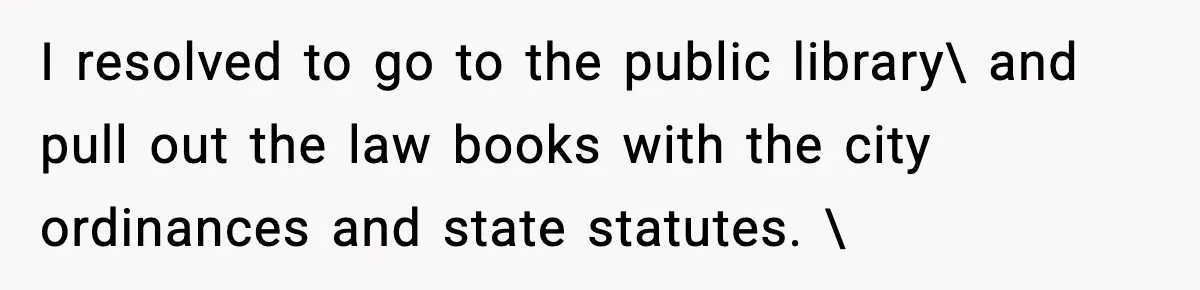 I resolved to go to the public library\ and pull out the law books with the city ordinances and state statutes. 