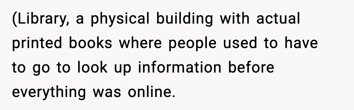 (Library, a physical building with actual printed books where people used to have to go to look up information before everything was online.