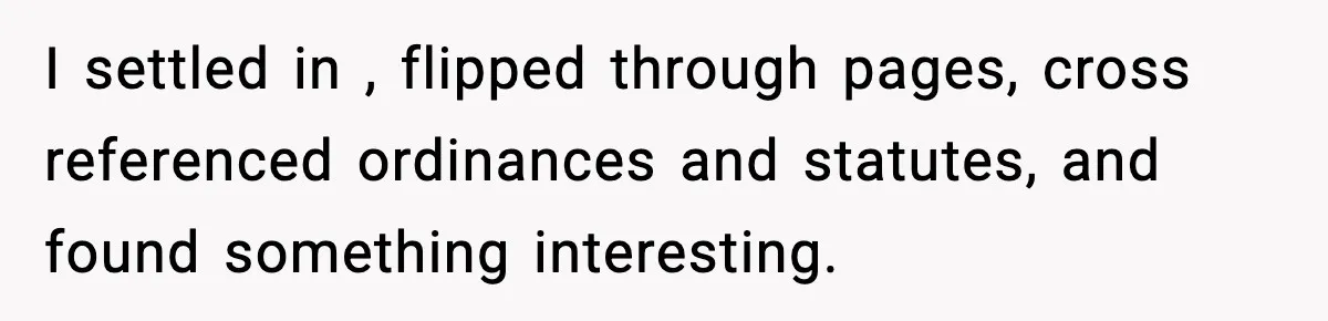 I settled in , flipped through pages, cross referenced ordinances and statutes, and found something interesting.