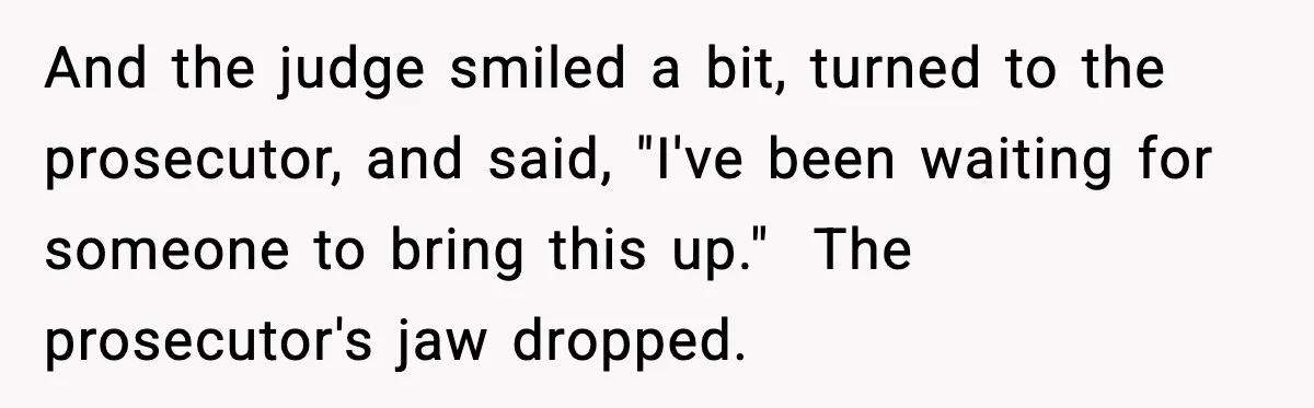 And the judge smiled a bit, turned to the prosecutor, and said, "I've been waiting for someone to bring this up."  The prosecutor's jaw dropped.