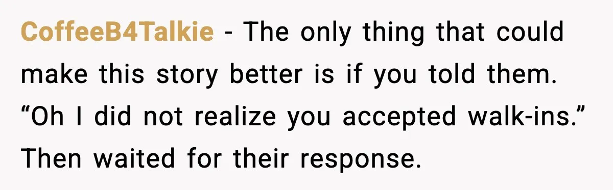 CoffeeB4Talkie - The only thing that could make this story better is if you told them. “Oh I did not realize you accepted walk-ins.” Then waited for their response.