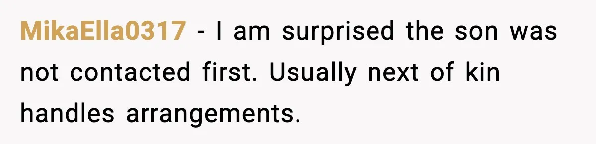 MikaElla0317 - I am surprised the son was not contacted first. Usually next of kin handles arrangements.