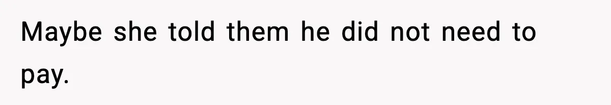 Maybe she told them he did not need to pay.