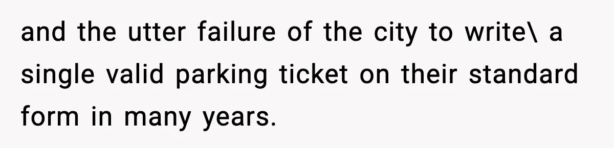 and the utter failure of the city to write\ a single valid parking ticket on their standard form in many years.