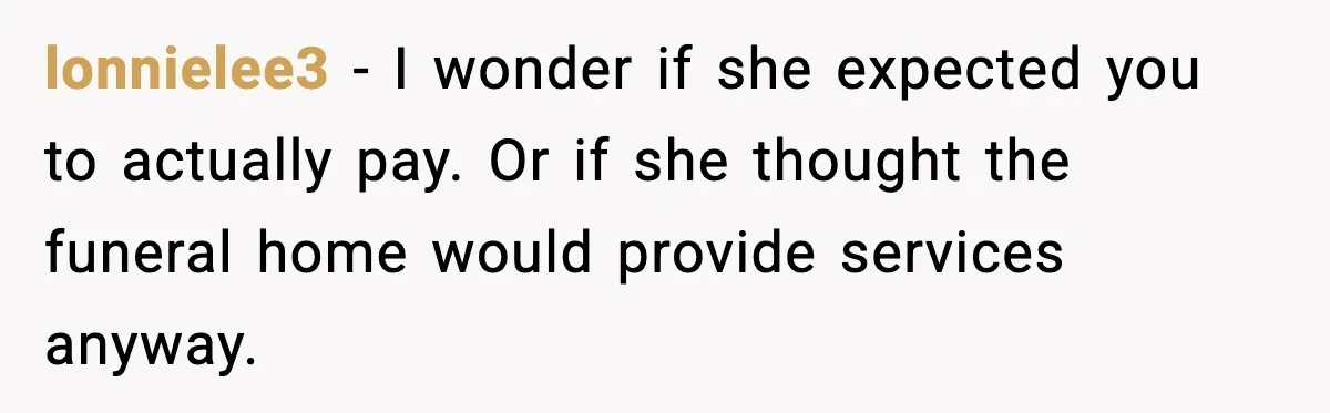 lonnielee3 - I wonder if she expected you to actually pay. Or if she thought the funeral home would provide services anyway.