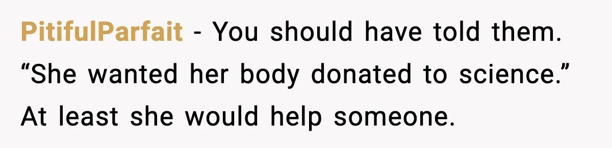 PitifulParfait - You should have told them. “She wanted her body donated to science.” At least she would help someone.