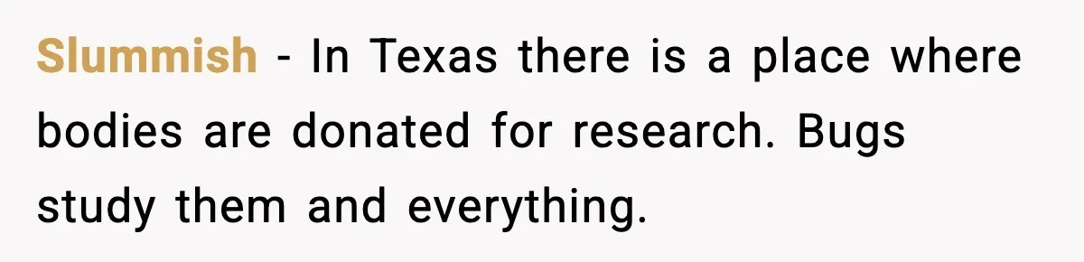 Slummish - In Texas there is a place where bodies are donated for research. Bugs study them and everything.
