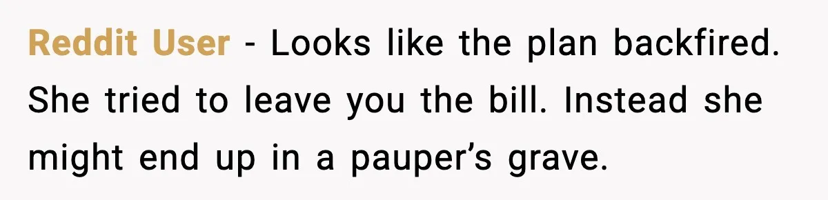 Reddit User - Looks like the plan backfired. She tried to leave you the bill. Instead she might end up in a pauper’s grave.