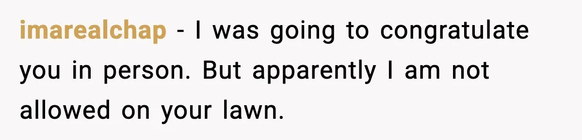 imarealchap - I was going to congratulate you in person. But apparently I am not allowed on your lawn.