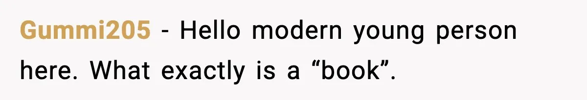 Gummi205 - Hello modern young person here. What exactly is a “book”.