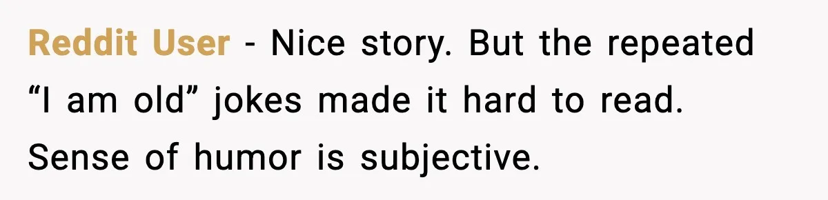 Reddit User - Nice story. But the repeated “I am old” jokes made it hard to read. Sense of humor is subjective.