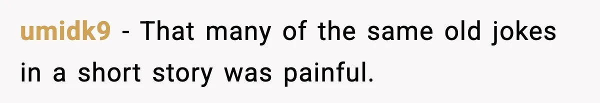 umidk9 - That many of the same old jokes in a short story was painful.