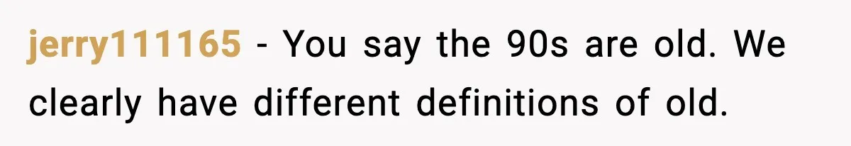 jerry111165 - You say the 90s are old. We clearly have different definitions of old.