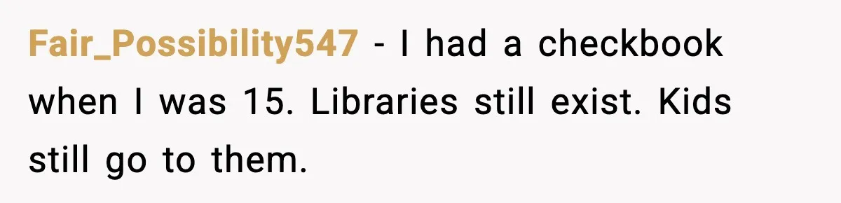 Fair_Possibility547 - I had a checkbook when I was 15. Libraries still exist. Kids still go to them.