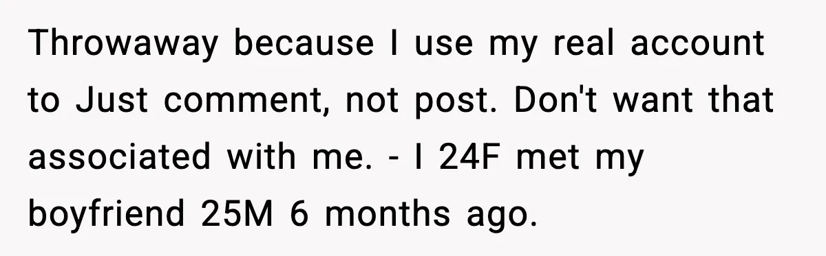 Throwaway because I use my real account to Just comment, not post. Don't want that associated with me. - I 24F met my boyfriend 25M 6 months ago.