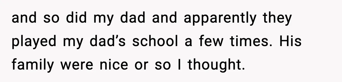 and so did my dad and apparently they played my dad’s school a few times. His family were nice or so I thought.