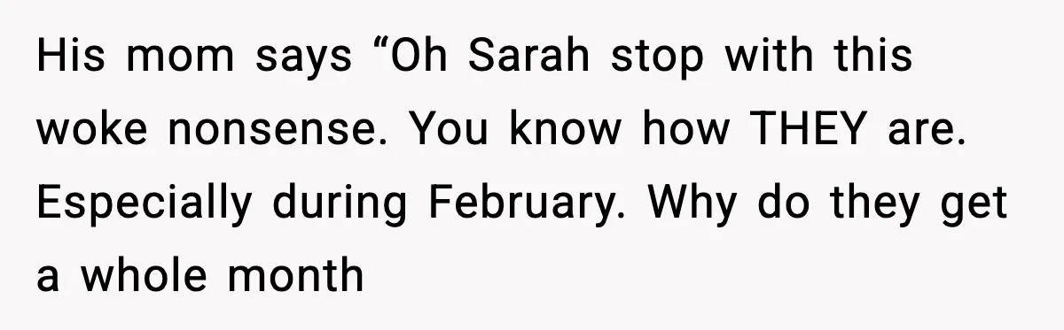 His mom says “Oh Sarah stop with this woke nonsense. You know how THEY are. Especially during February. Why do they get a whole month