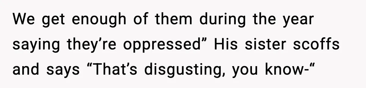 We get enough of them during the year saying they’re oppressed” His sister scoffs and says “That’s disgusting, you know-“