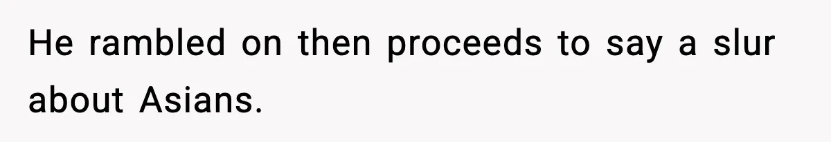 He rambled on then proceeds to say a slur about Asians.