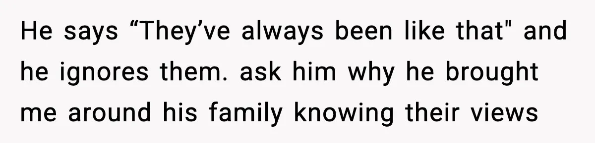 He says “They’ve always been like that" and he ignores them. ask him why he brought me around his family knowing their views