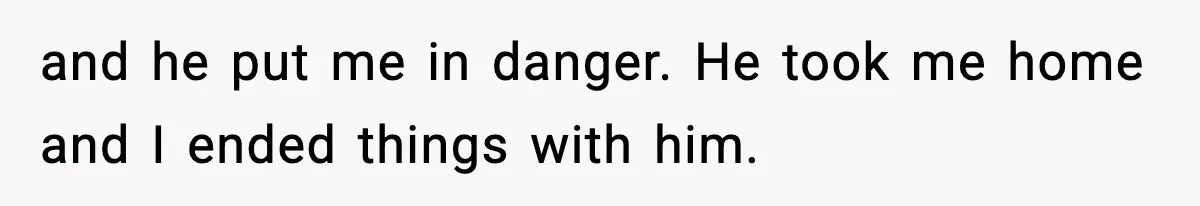 and he put me in danger. He took me home and I ended things with him.