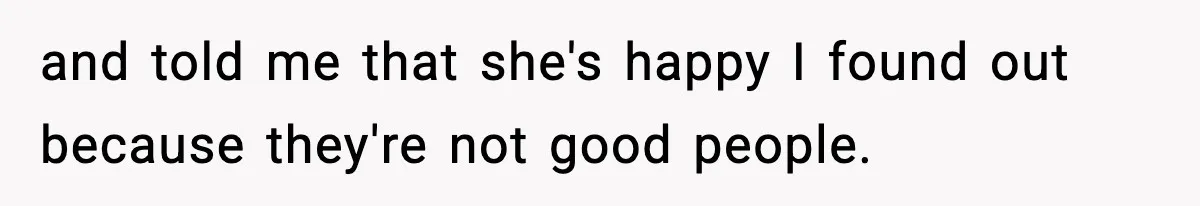 and told me that she's happy I found out because they're not good people.