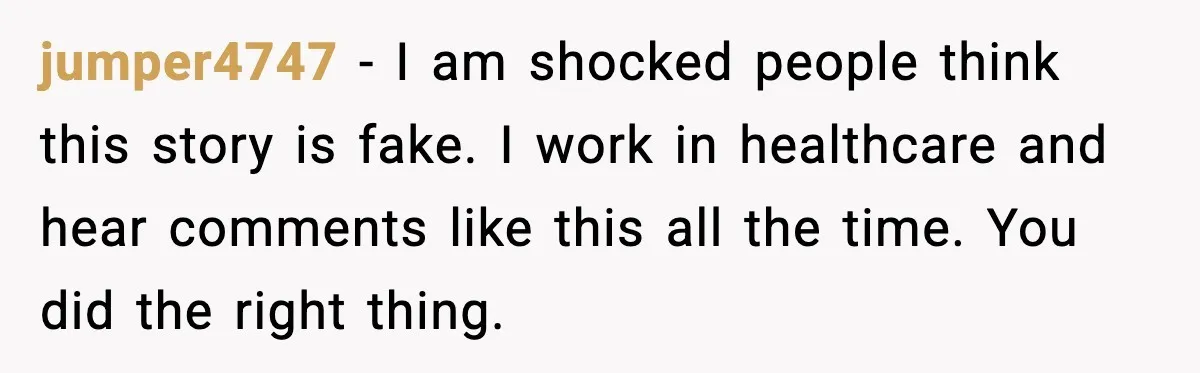jumper4747 - I am shocked people think this story is fake. I work in healthcare and hear comments like this all the time. You did the right thing.