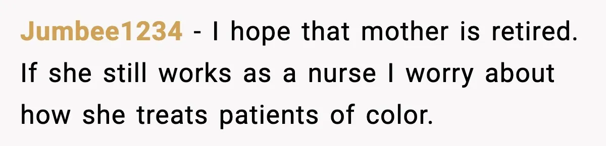 Jumbee1234 - I hope that mother is retired. If she still works as a nurse I worry about how she treats patients of color.