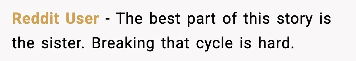 Reddit User - The best part of this story is the sister. Breaking that cycle is hard.