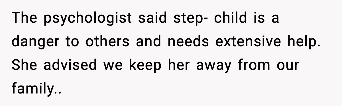 The psychologist said step- child is a danger to others and needs extensive help. She advised we keep her away from our family..