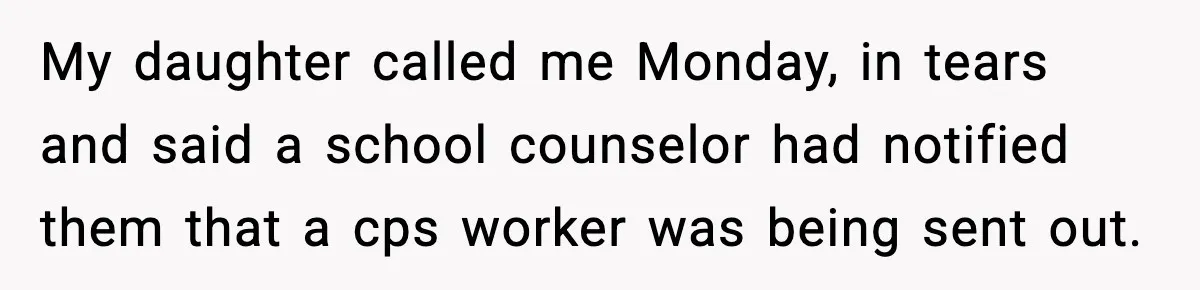 My daughter called me Monday, in tears and said a school counselor had notified them that a cps worker was being sent out.