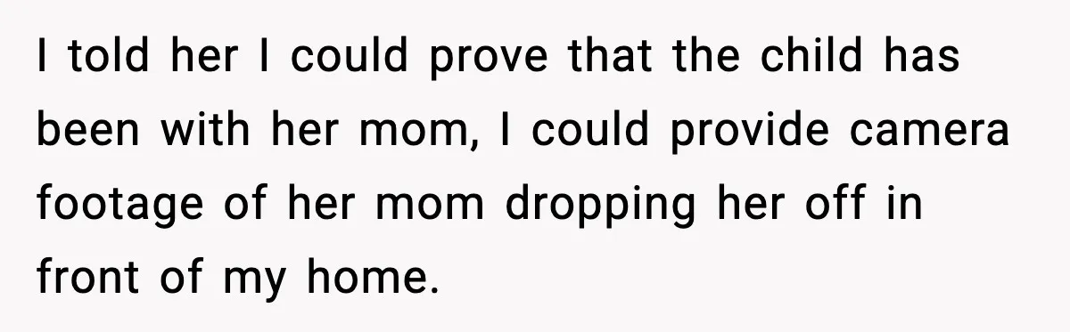 I told her I could prove that the child has been with her mom, I could provide camera footage of her mom dropping her off in front of my home.