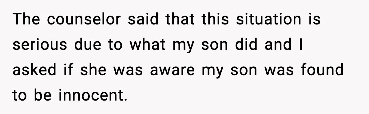 The counselor said that this situation is serious due to what my son did and I asked if she was aware my son was found to be innocent.