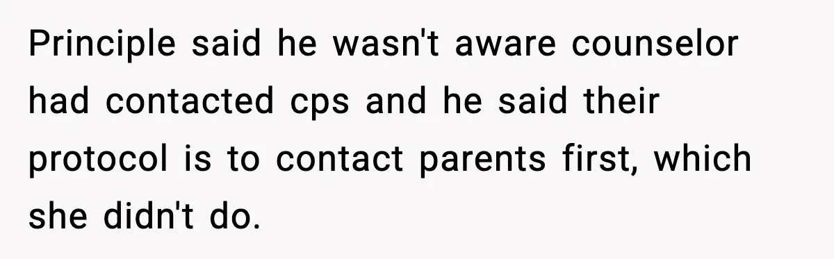 Principle said he wasn't aware counselor had contacted cps and he said their protocol is to contact parents first, which she didn't do.