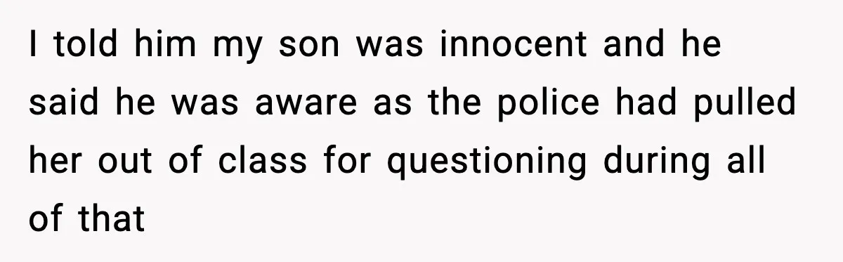 I told him my son was innocent and he said he was aware as the police had pulled her out of class for questioning during all of that