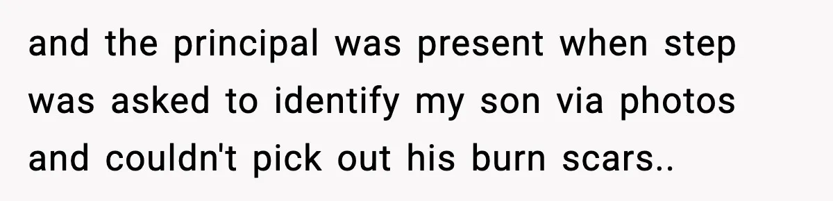 and the principal was present when step was asked to identify my son via photos and couldn't pick out his burn scars..