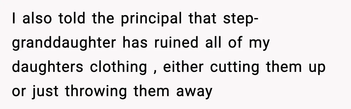 I also told the principal that step- granddaughter has ruined all of my daughters clothing , either cutting them up or just throwing them away