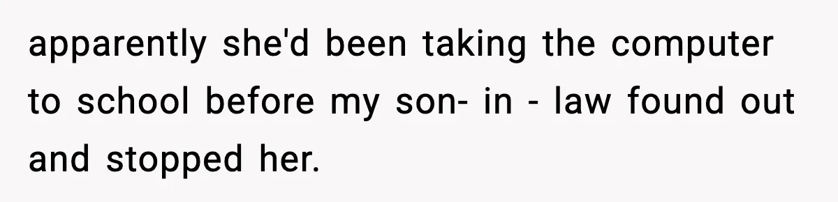 apparently she'd been taking the computer to school before my son- in - law found out and stopped her.