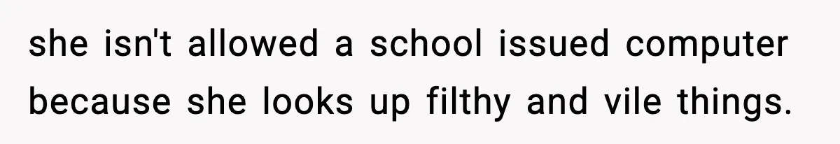 she isn't allowed a school issued computer because she looks up filthy and vile things.