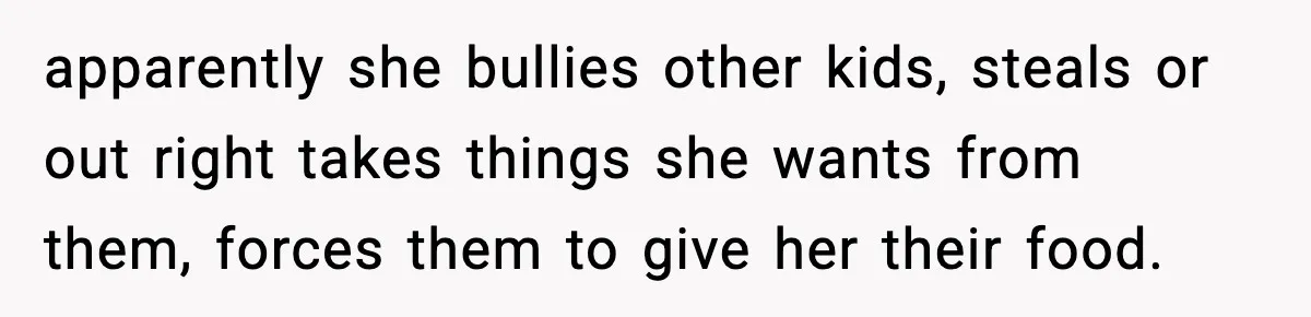 apparently she bullies other kids, steals or out right takes things she wants from them, forces them to give her their food.