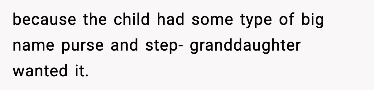 because the child had some type of big name purse and step- granddaughter wanted it.