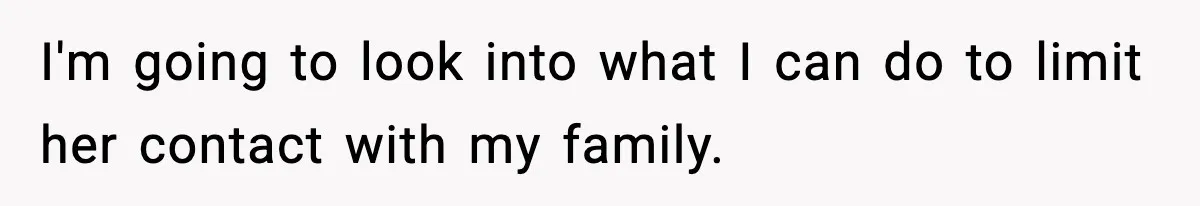 I'm going to look into what I can do to limit her contact with my family.